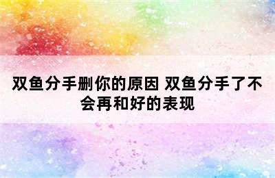 双鱼分手删你的原因 双鱼分手了不会再和好的表现